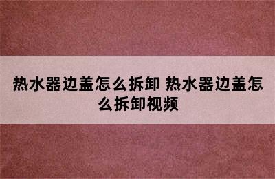 热水器边盖怎么拆卸 热水器边盖怎么拆卸视频